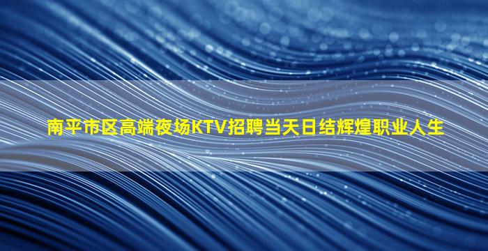 南平市区高端夜场KTV招聘当天日结辉煌职业人生