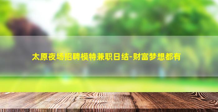 太原夜场招聘模特兼职日结-财富梦想都有